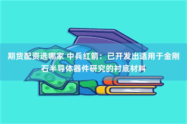 期货配资选哪家 中兵红箭：已开发出适用于金刚石半导体器件研究的衬底材料