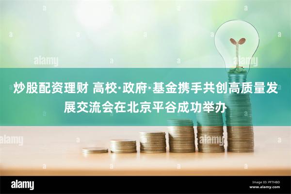 炒股配资理财 高校·政府·基金携手共创高质量发展交流会在北京平谷成功举办