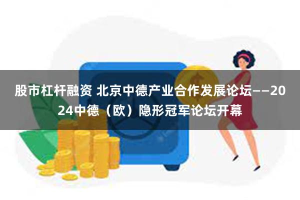 股市杠杆融资 北京中德产业合作发展论坛——2024中德（欧）隐形冠军论坛开幕