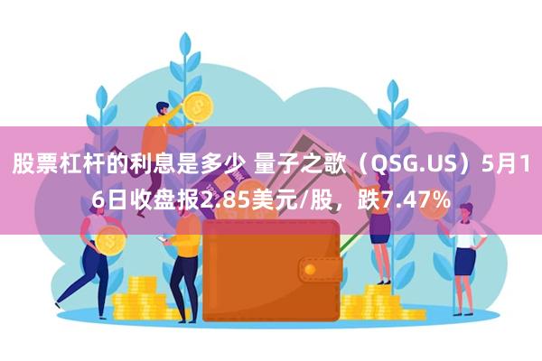 股票杠杆的利息是多少 量子之歌（QSG.US）5月16日收盘报2.85美元/股，跌7.47%