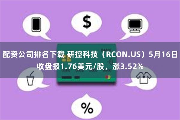 配资公司排名下载 研控科技（RCON.US）5月16日收盘报1.76美元/股，涨3.52%