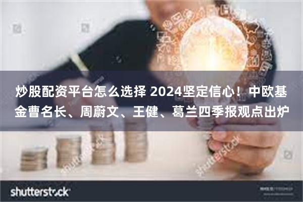 炒股配资平台怎么选择 2024坚定信心！中欧基金曹名长、周蔚文、王健、葛兰四季报观点出炉