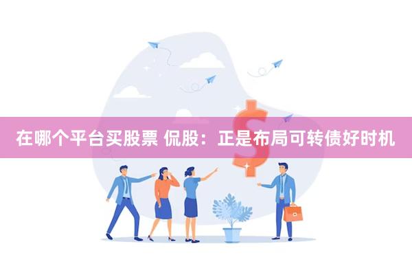 在哪个平台买股票 侃股：正是布局可转债好时机