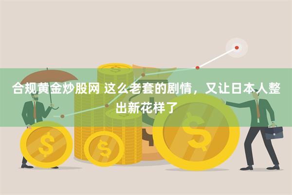 合规黄金炒股网 这么老套的剧情，又让日本人整出新花样了