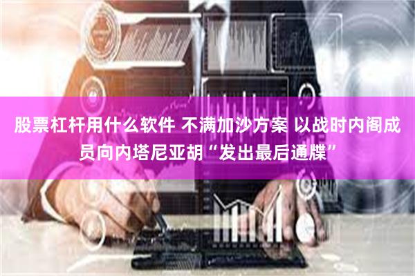 股票杠杆用什么软件 不满加沙方案 以战时内阁成员向内塔尼亚胡“发出最后通牒”