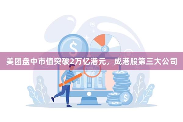 美团盘中市值突破2万亿港元，成港股第三大公司