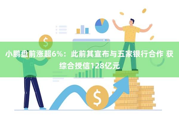 小鹏盘前涨超6%：此前其宣布与五家银行合作 获综合授信128亿元