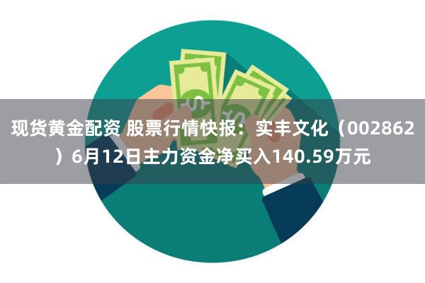 现货黄金配资 股票行情快报：实丰文化（002862）6月12日主力资金净买入140.59万元