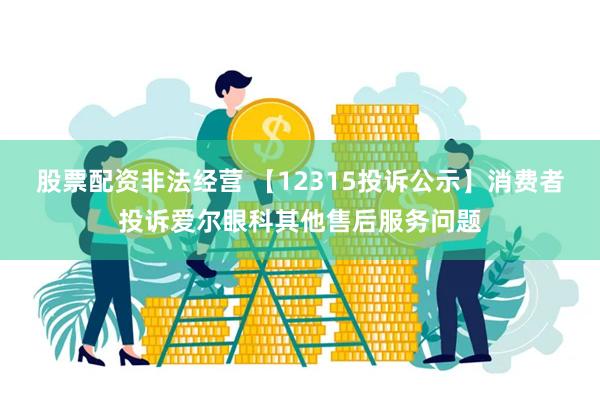 股票配资非法经营 【12315投诉公示】消费者投诉爱尔眼科其他售后服务问题