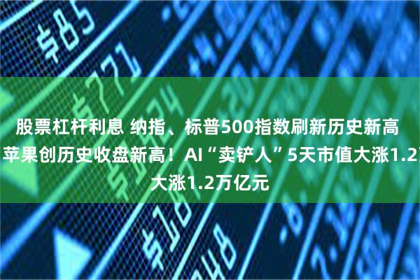 股票杠杆利息 纳指、标普500指数刷新历史新高 微软、苹果创历史收盘新高！AI“卖铲人”5天市值大涨1.2万亿元