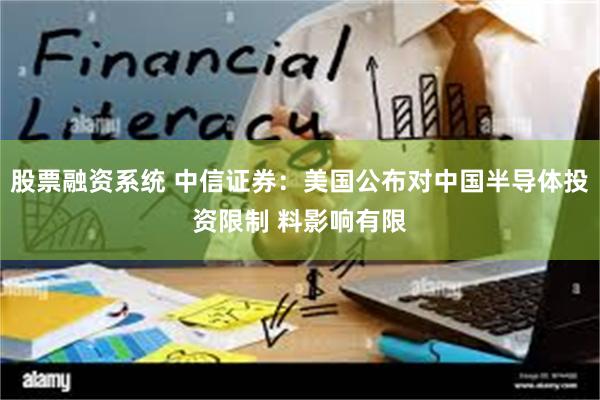 股票融资系统 中信证券：美国公布对中国半导体投资限制 料影响有限