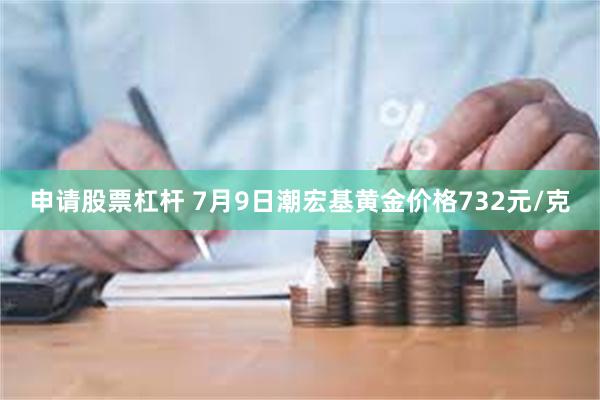 申请股票杠杆 7月9日潮宏基黄金价格732元/克