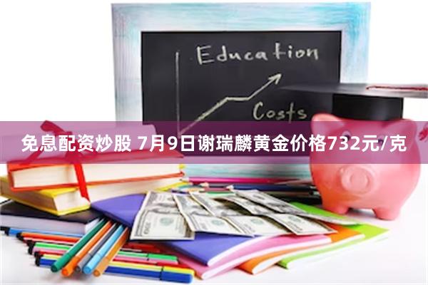 免息配资炒股 7月9日谢瑞麟黄金价格732元/克