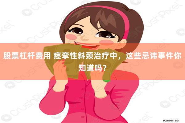 股票杠杆费用 痉挛性斜颈治疗中，这些忌讳事件你知道吗？