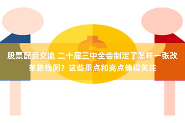 股票配资交流 二十届三中全会制定了怎样一张改革路线图？这些重点和亮点值得关注