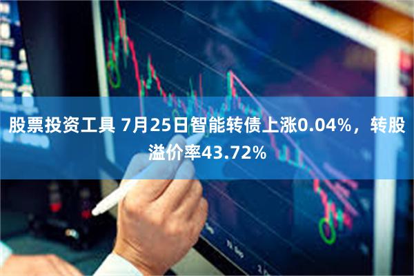 股票投资工具 7月25日智能转债上涨0.04%，转股溢价率43.72%