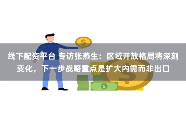 线下配资平台 专访张燕生：区域开放格局将深刻变化，下一步战略重点是扩大内需而非出口