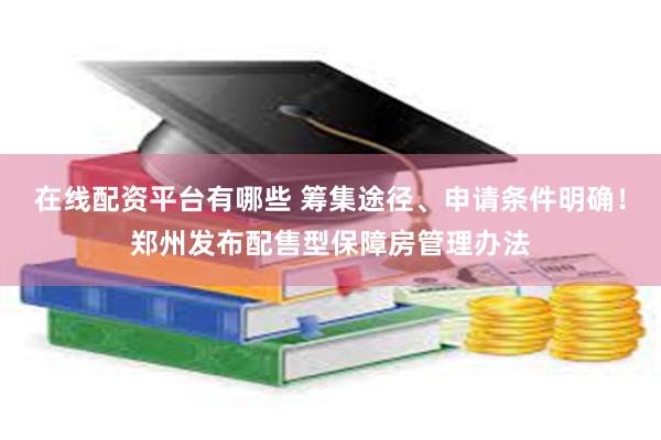 在线配资平台有哪些 筹集途径、申请条件明确！郑州发布配售型保障房管理办法