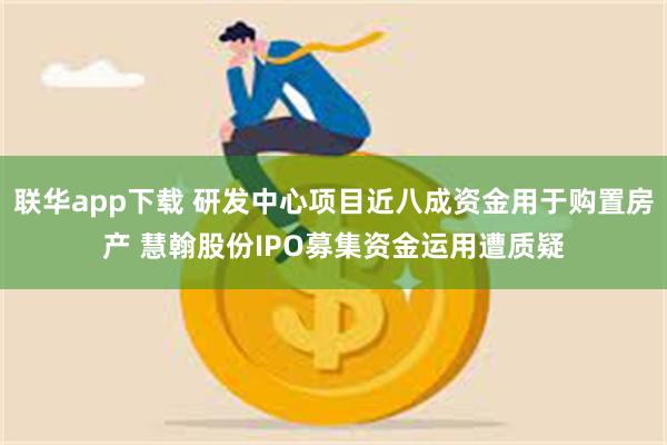 联华app下载 研发中心项目近八成资金用于购置房产 慧翰股份IPO募集资金运用遭质疑