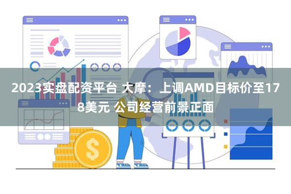 2023实盘配资平台 大摩：上调AMD目标价至178美元 公司经营前景正面