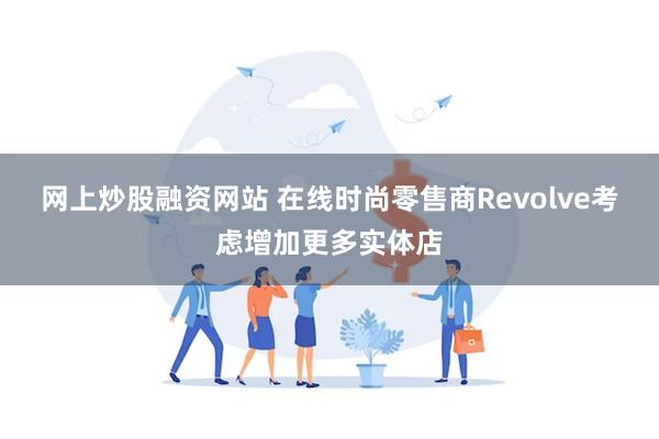 网上炒股融资网站 在线时尚零售商Revolve考虑增加更多实体店