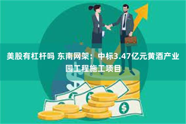 美股有杠杆吗 东南网架：中标3.47亿元黄酒产业园工程施工项目