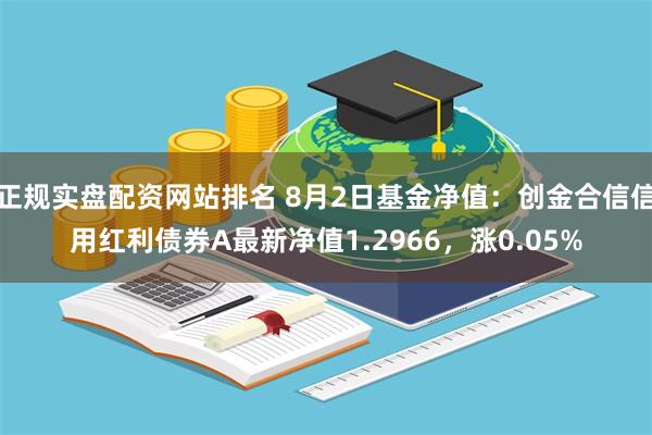 正规实盘配资网站排名 8月2日基金净值：创金合信信用红利债券A最新净值1.2966，涨0.05%