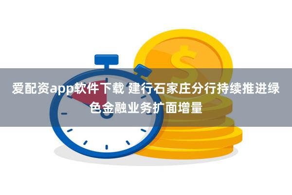 爱配资app软件下载 建行石家庄分行持续推进绿色金融业务扩面增量