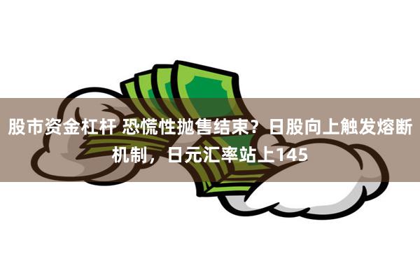 股市资金杠杆 恐慌性抛售结束？日股向上触发熔断机制，日元汇率站上145