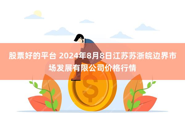 股票好的平台 2024年8月8日江苏苏浙皖边界市场发展有限公司价格行情