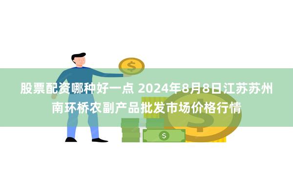 股票配资哪种好一点 2024年8月8日江苏苏州南环桥农副产品批发市场价格行情