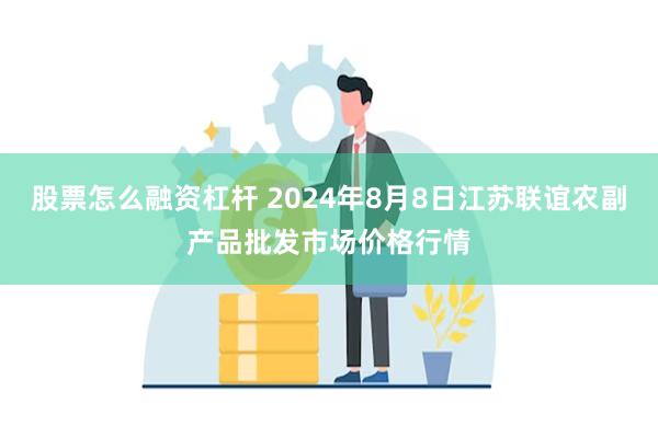 股票怎么融资杠杆 2024年8月8日江苏联谊农副产品批发市场价格行情