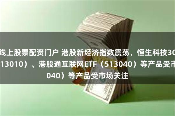 线上股票配资门户 港股新经济指数震荡，恒生科技30ETF（513010）、港股通互联网ETF（513040）等产品受