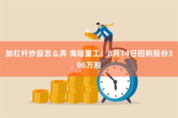 加杠杆炒股怎么弄 海陆重工：8月14日回购股份396万股