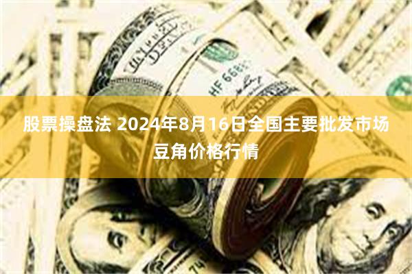 股票操盘法 2024年8月16日全国主要批发市场豆角价格行情