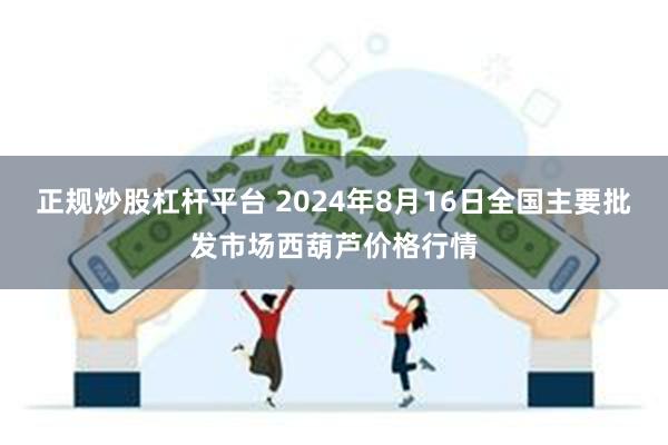 正规炒股杠杆平台 2024年8月16日全国主要批发市场西葫芦价格行情