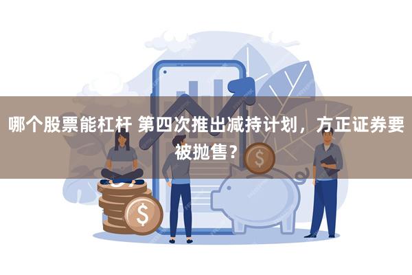 哪个股票能杠杆 第四次推出减持计划，方正证券要被抛售？