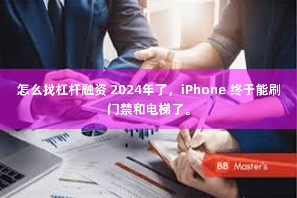 怎么找杠杆融资 2024年了，iPhone 终于能刷门禁和电梯了。