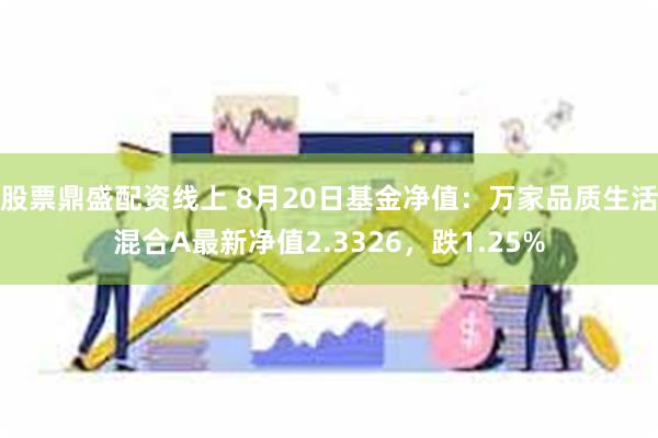 股票鼎盛配资线上 8月20日基金净值：万家品质生活混合A最新净值2.3326，跌1.25%