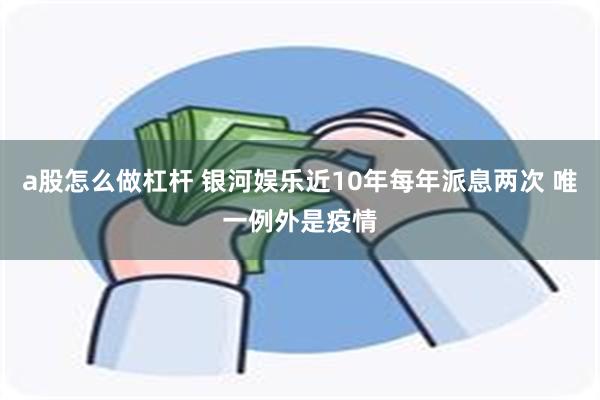 a股怎么做杠杆 银河娱乐近10年每年派息两次 唯一例外是疫情