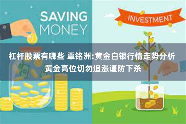 杠杆股票有哪些 覃铭洲:黄金白银行情走势分析 黄金高位切勿追涨谨防下杀