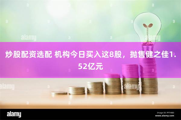 炒股配资选配 机构今日买入这8股，抛售健之佳1.52亿元