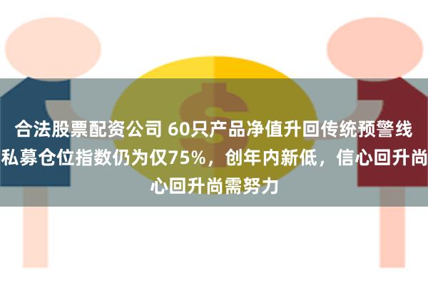 合法股票配资公司 60只产品净值升回传统预警线，股票私募仓位指数仍为仅75%，创年内新低，信心回升尚需努力