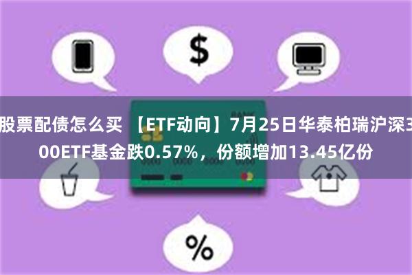 股票配债怎么买 【ETF动向】7月25日华泰柏瑞沪深300ETF基金跌0.57%，份额增加13.45亿份