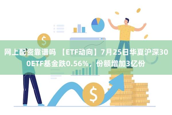 网上配资靠谱吗 【ETF动向】7月25日华夏沪深300ETF基金跌0.56%，份额增加3亿份