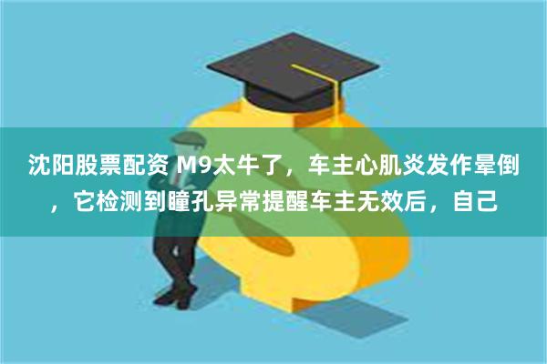 沈阳股票配资 M9太牛了，车主心肌炎发作晕倒，它检测到瞳孔异常提醒车主无效后，自己