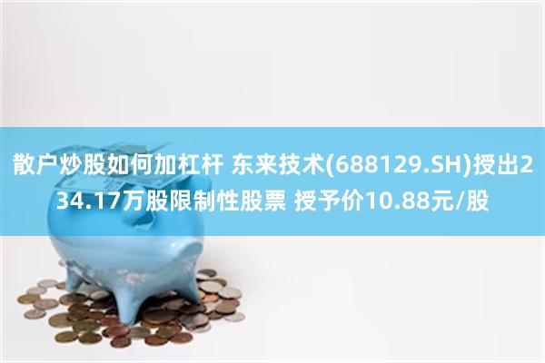 散户炒股如何加杠杆 东来技术(688129.SH)授出234.17万股限制性股票 授予价10.88元/股