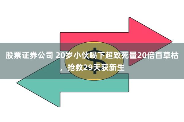 股票证券公司 20岁小伙喝下超致死量20倍百草枯，抢救29天获新生