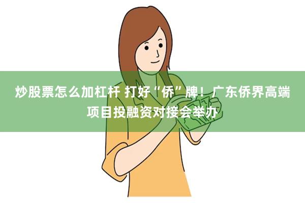 炒股票怎么加杠杆 打好“侨”牌！广东侨界高端项目投融资对接会举办