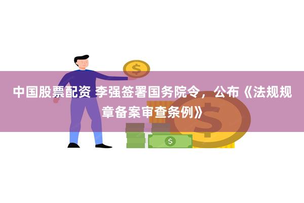 中国股票配资 李强签署国务院令，公布《法规规章备案审查条例》